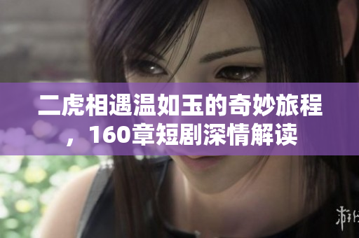 二虎相遇温如玉的奇妙旅程，160章短剧深情解读