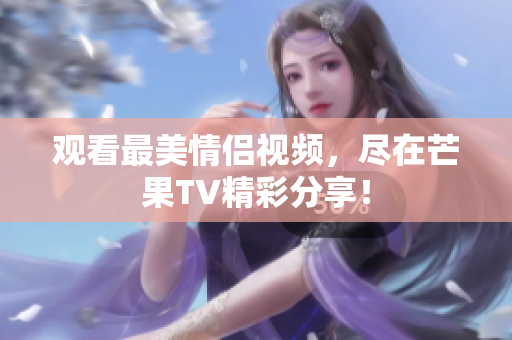 观看最美情侣视频，尽在芒果TV精彩分享！