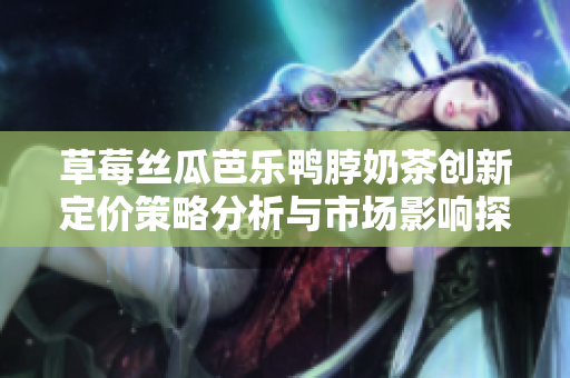 草莓丝瓜芭乐鸭脖奶茶创新定价策略分析与市场影响探讨