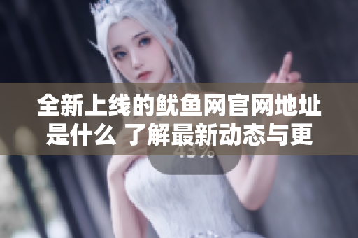 全新上线的鱿鱼网官网地址是什么 了解最新动态与更新信息