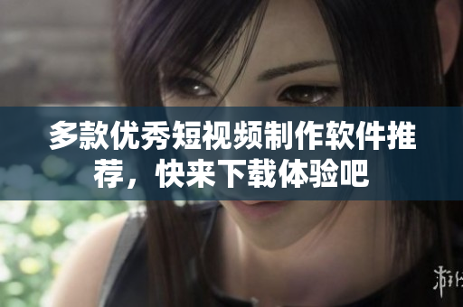 多款优秀短视频制作软件推荐，快来下载体验吧