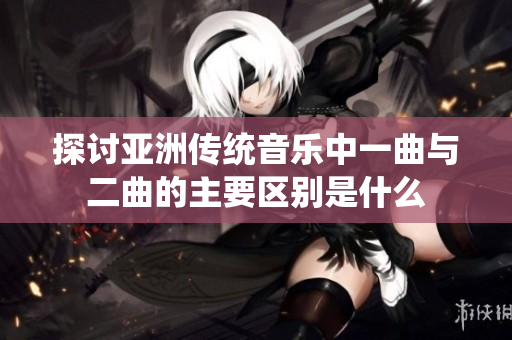 探讨亚洲传统音乐中一曲与二曲的主要区别是什么