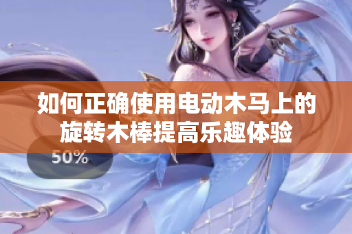 如何正确使用电动木马上的旋转木棒提高乐趣体验