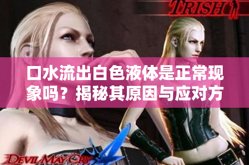 口水流出白色液体是正常现象吗？揭秘其原因与应对方法