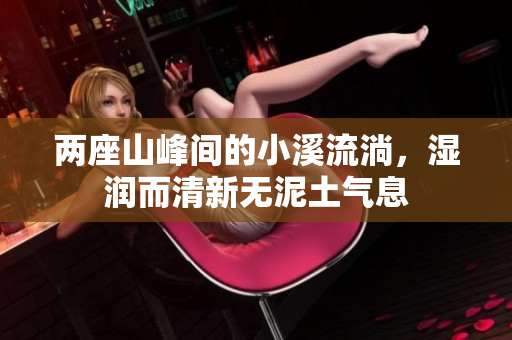 两座山峰间的小溪流淌，湿润而清新无泥土气息