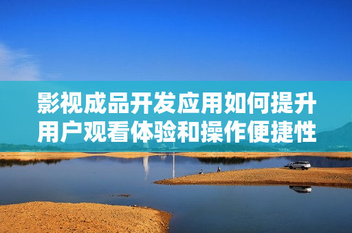 影视成品开发应用如何提升用户观看体验和操作便捷性