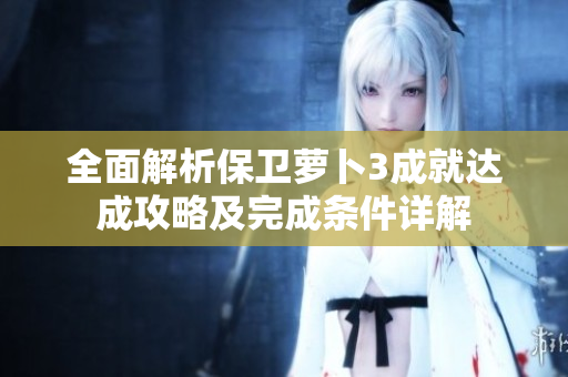 全面解析保卫萝卜3成就达成攻略及完成条件详解