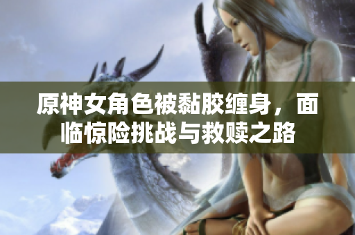 原神女角色被黏胶缠身，面临惊险挑战与救赎之路