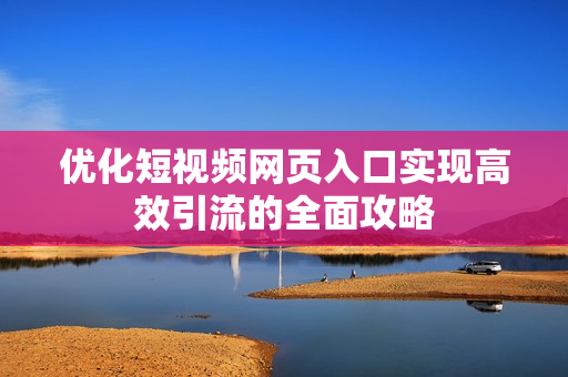 优化短视频网页入口实现高效引流的全面攻略