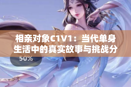 相亲对象C1V1：当代单身生活中的真实故事与挑战分析