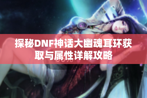 探秘DNF神话大幽魂耳环获取与属性详解攻略