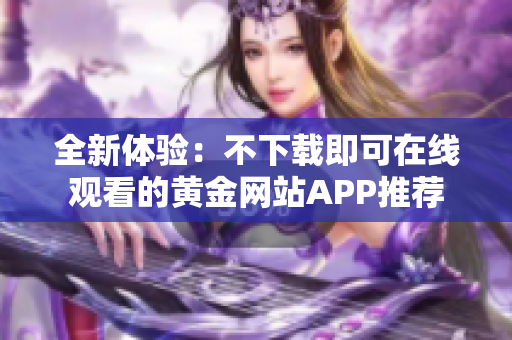 全新体验：不下载即可在线观看的黄金网站APP推荐