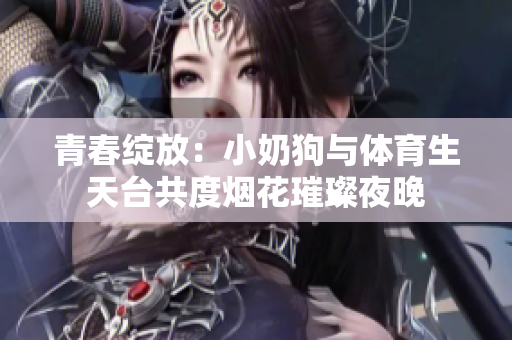 青春绽放：小奶狗与体育生天台共度烟花璀璨夜晚
