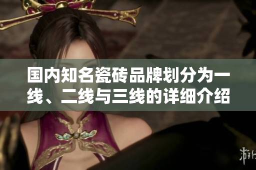 国内知名瓷砖品牌划分为一线、二线与三线的详细介绍