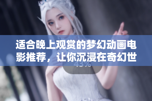 适合晚上观赏的梦幻动画电影推荐，让你沉浸在奇幻世界中