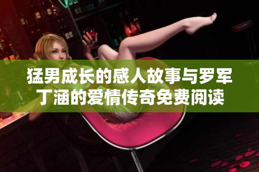 猛男成长的感人故事与罗军丁涵的爱情传奇免费阅读