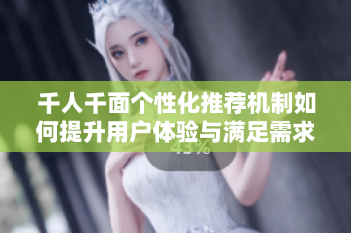 千人千面个性化推荐机制如何提升用户体验与满足需求
