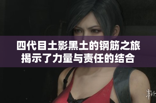 四代目土影黑土的钢筋之旅揭示了力量与责任的结合