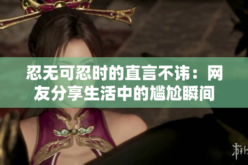 忍无可忍时的直言不讳：网友分享生活中的尴尬瞬间