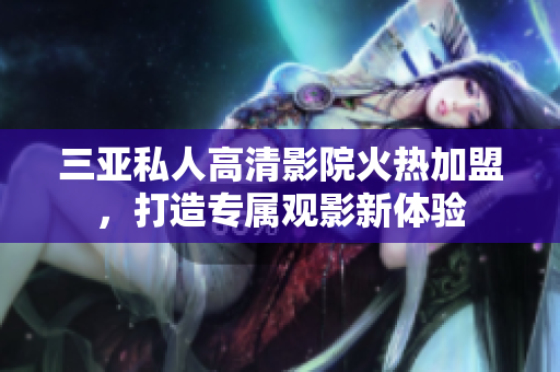 三亚私人高清影院火热加盟，打造专属观影新体验