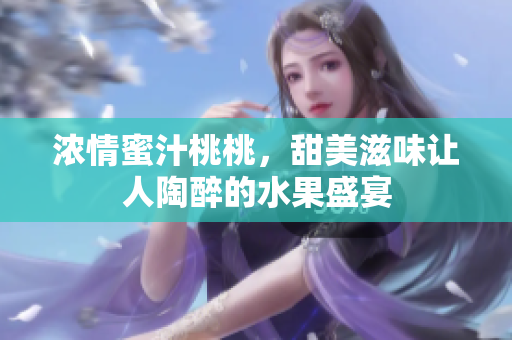 浓情蜜汁桃桃，甜美滋味让人陶醉的水果盛宴