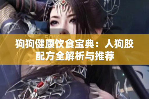 狗狗健康饮食宝典：人狗胶配方全解析与推荐