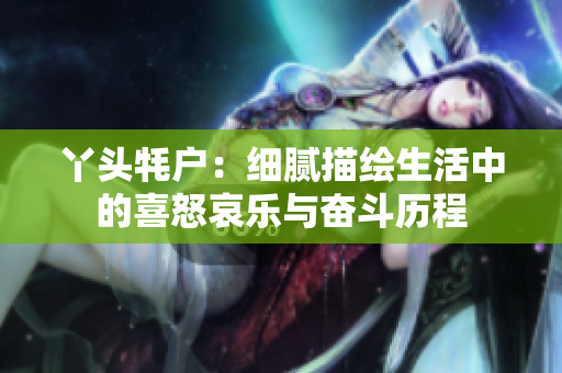 丫头牦户：细腻描绘生活中的喜怒哀乐与奋斗历程