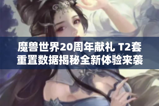 魔兽世界20周年献礼 T2套重置数据揭秘全新体验来袭