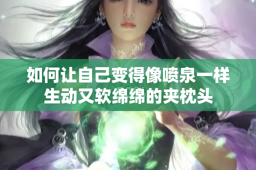 如何让自己变得像喷泉一样生动又软绵绵的夹枕头
