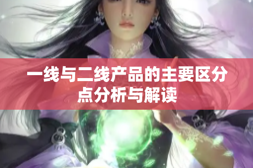 一线与二线产品的主要区分点分析与解读