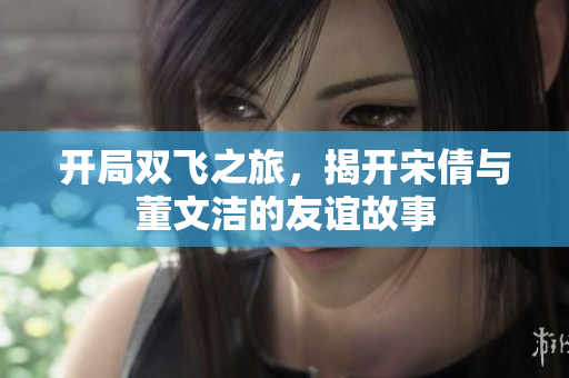 开局双飞之旅，揭开宋倩与董文洁的友谊故事