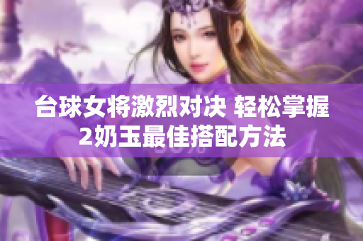 台球女将激烈对决 轻松掌握2奶玉最佳搭配方法