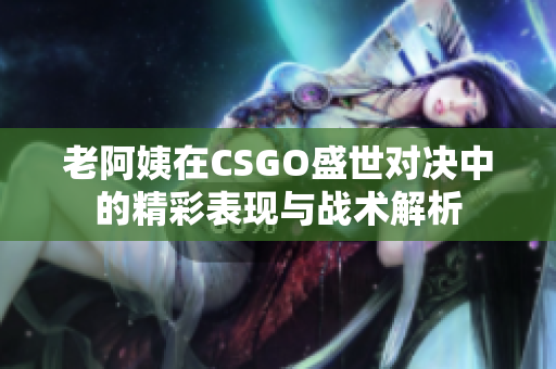 老阿姨在CSGO盛世对决中的精彩表现与战术解析