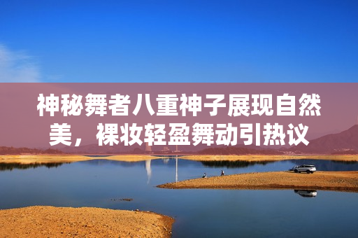 神秘舞者八重神子展现自然美，裸妆轻盈舞动引热议