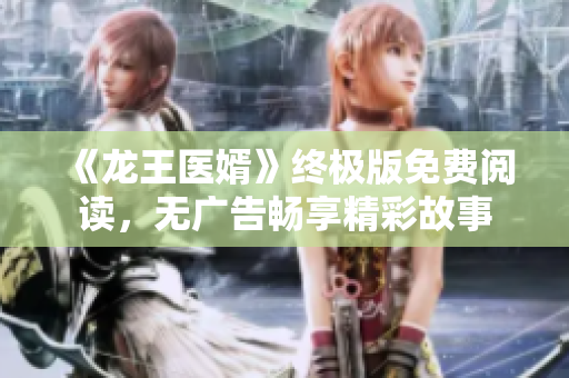 《龙王医婿》终极版免费阅读，无广告畅享精彩故事