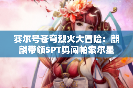赛尔号苍穹烈火大冒险：麒麟带领SPT勇闯帕索尔星