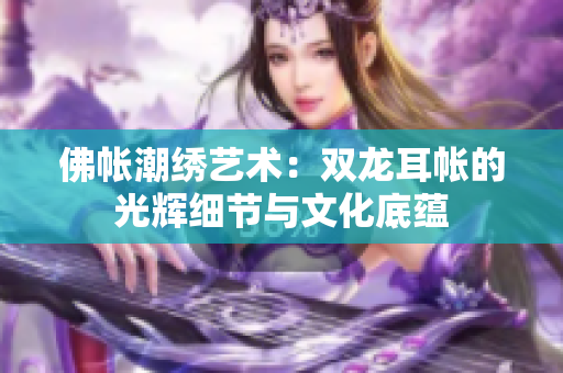 佛帐潮绣艺术：双龙耳帐的光辉细节与文化底蕴