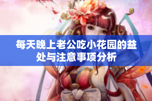 每天晚上老公吃小花园的益处与注意事项分析