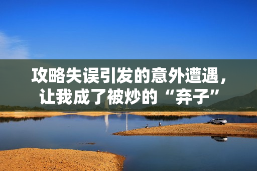 攻略失误引发的意外遭遇，让我成了被炒的“弃子”