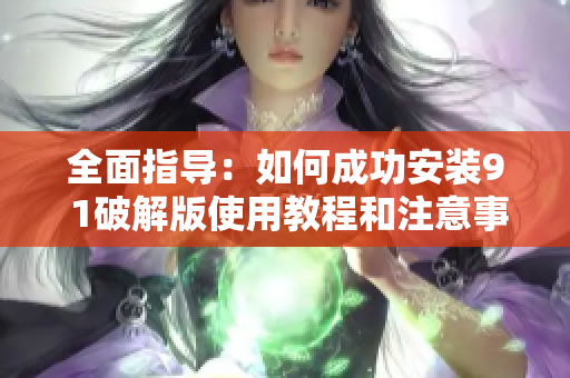 全面指导：如何成功安装9 1破解版使用教程和注意事项