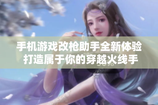 手机游戏改枪助手全新体验 打造属于你的穿越火线手游工具