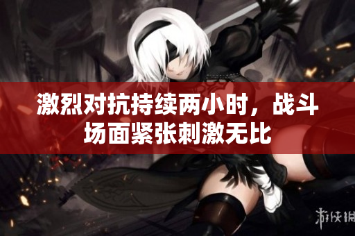 激烈对抗持续两小时，战斗场面紧张刺激无比