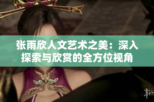 张雨欣人文艺术之美：深入探索与欣赏的全方位视角