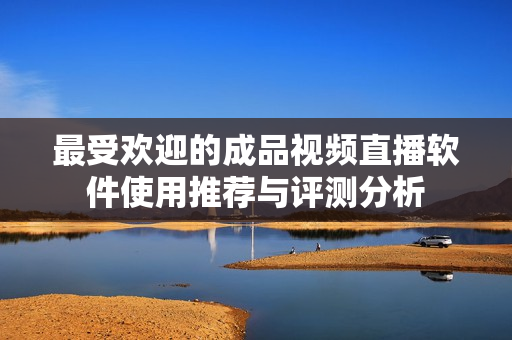 最受欢迎的成品视频直播软件使用推荐与评测分析