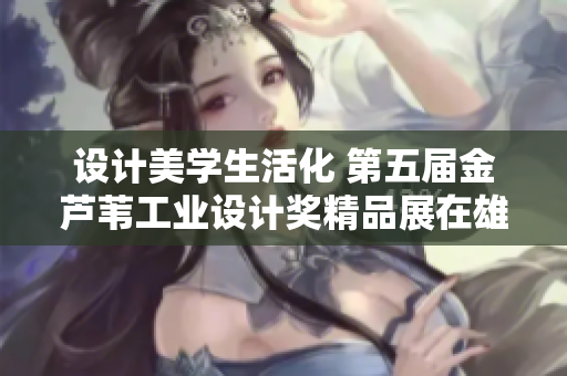 设计美学生活化 第五届金芦苇工业设计奖精品展在雄安开幕