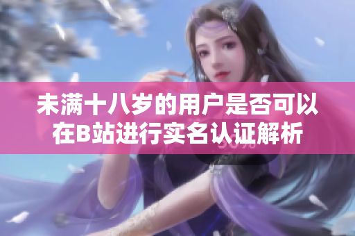 未满十八岁的用户是否可以在B站进行实名认证解析
