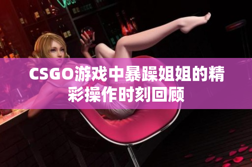 CSGO游戏中暴躁姐姐的精彩操作时刻回顾