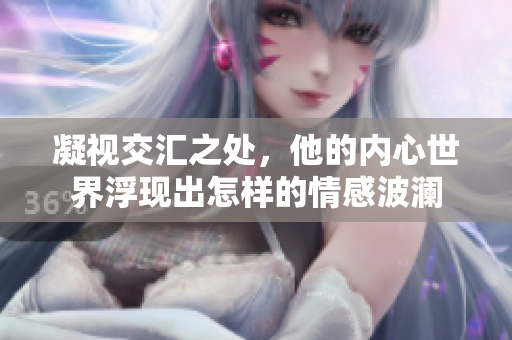 凝视交汇之处，他的内心世界浮现出怎样的情感波澜