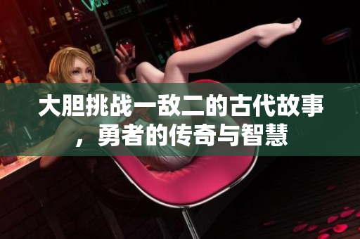 大胆挑战一敌二的古代故事，勇者的传奇与智慧