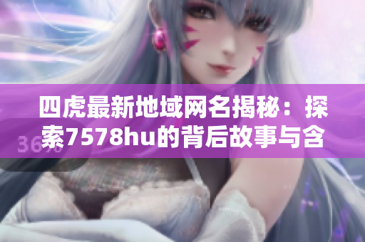 四虎最新地域网名揭秘：探索7578hu的背后故事与含义